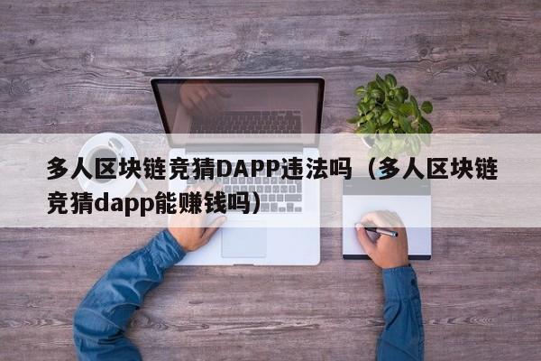 多人区块链竞猜DAPP违法吗（多人区块链竞猜dapp能赚钱吗）