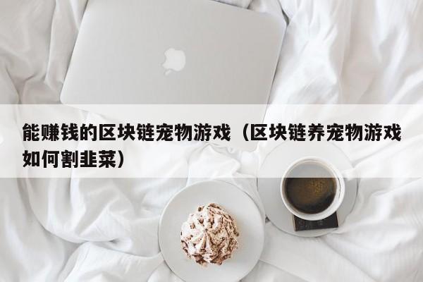 能赚钱的区块链宠物游戏（区块链养宠物游戏如何割韭菜）