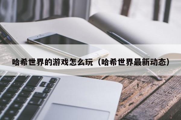 哈希世界的游戏怎么玩（哈希世界最新动态）