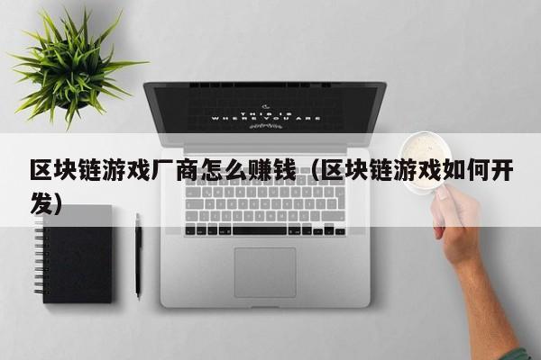 区块链游戏厂商怎么赚钱（区块链游戏如何开发）