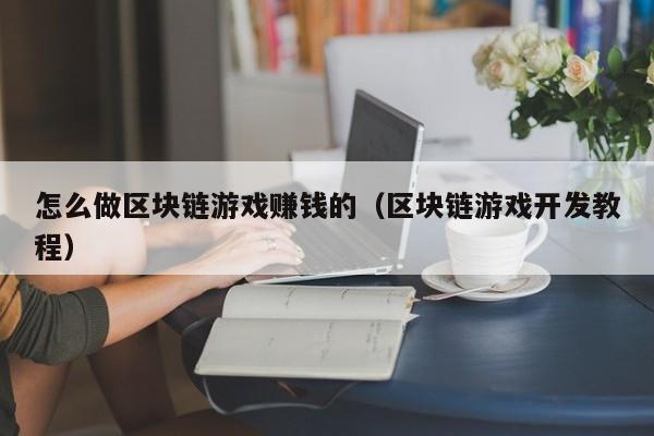 怎么做区块链游戏赚钱的（区块链游戏开发教程）