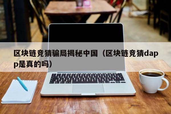 区块链竞猜骗局揭秘中国（区块链竞猜dapp是真的吗）