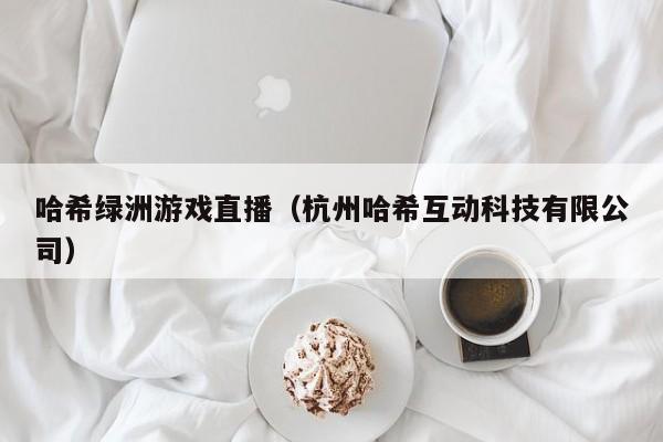 哈希绿洲游戏直播（杭州哈希互动科技有限公司）