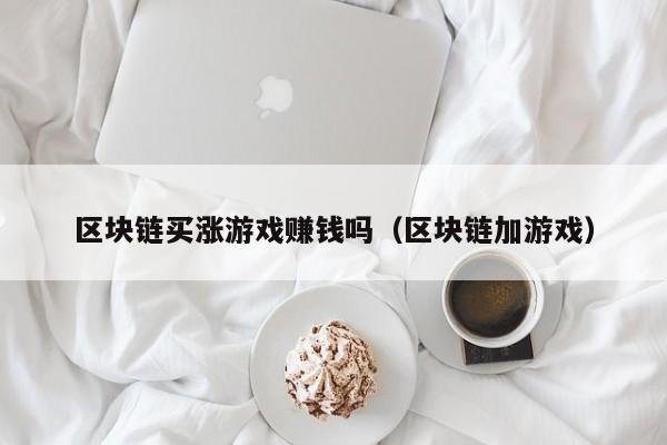 区块链买涨游戏赚钱吗（区块链加游戏）