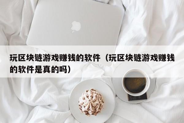 玩区块链游戏赚钱的软件（玩区块链游戏赚钱的软件是真的吗）