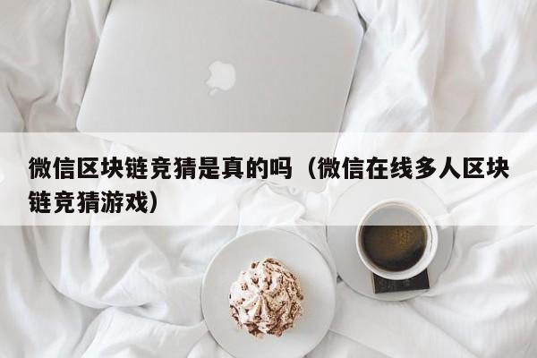 微信区块链竞猜是真的吗（微信在线多人区块链竞猜游戏）
