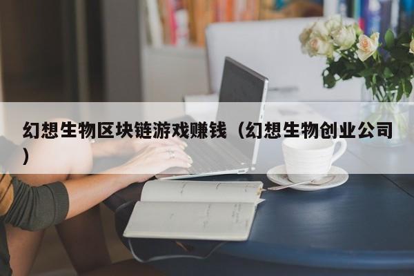 幻想生物区块链游戏赚钱（幻想生物创业公司）
