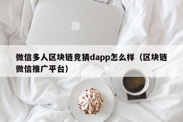 微信多人区块链竞猜dapp怎么样（区块链微信推广平台）