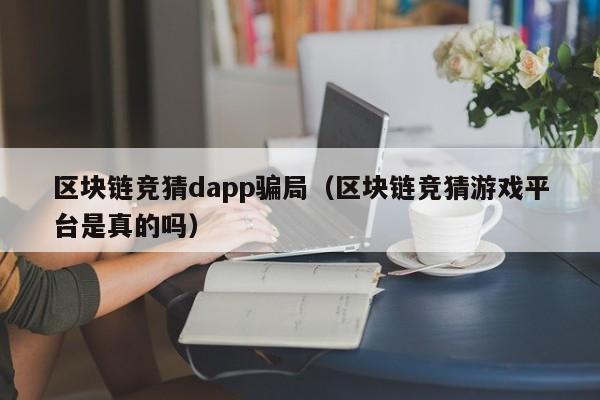 区块链竞猜dapp骗局（区块链竞猜游戏平台是真的吗）