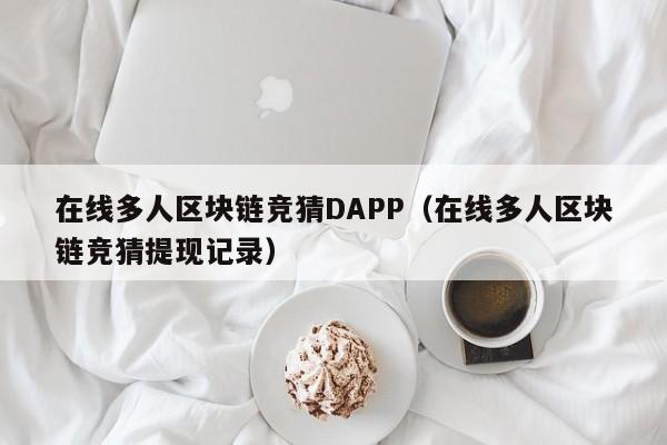 在线多人区块链竞猜DAPP（在线多人区块链竞猜提现记录）