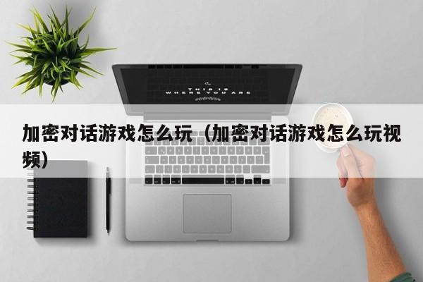 加密对话游戏怎么玩（加密对话游戏怎么玩视频）
