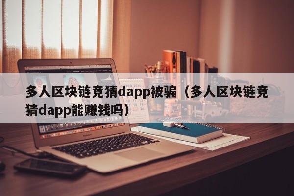 多人区块链竞猜dapp被骗（多人区块链竞猜dapp能赚钱吗）