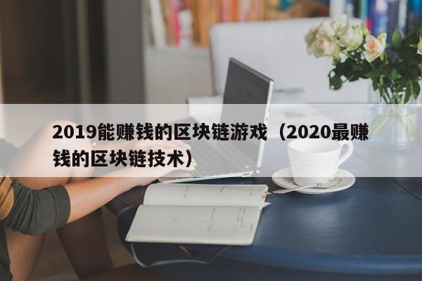 2019能赚钱的区块链游戏（2020最赚钱的区块链技术）