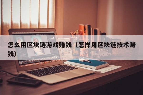 怎么用区块链游戏赚钱（怎样用区块链技术赚钱）