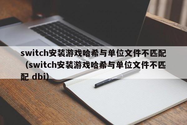 switch安装游戏哈希与单位文件不匹配（switch安装游戏哈希与单位文件不匹配 dbi）