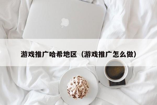 游戏推广哈希地区（游戏推广怎么做）