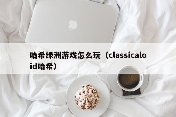 哈希绿洲游戏怎么玩（classicaloid哈希）