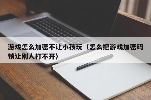 游戏怎么加密不让小孩玩（怎么把游戏加密码锁让别人打不开）
