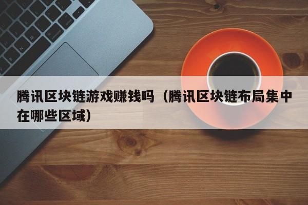 腾讯区块链游戏赚钱吗（腾讯区块链布局集中在哪些区域）