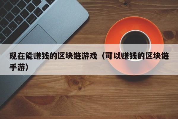 现在能赚钱的区块链游戏（可以赚钱的区块链手游）