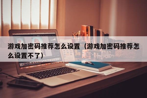 游戏加密码推荐怎么设置（游戏加密码推荐怎么设置不了）