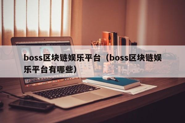boss区块链娱乐平台（boss区块链娱乐平台有哪些）