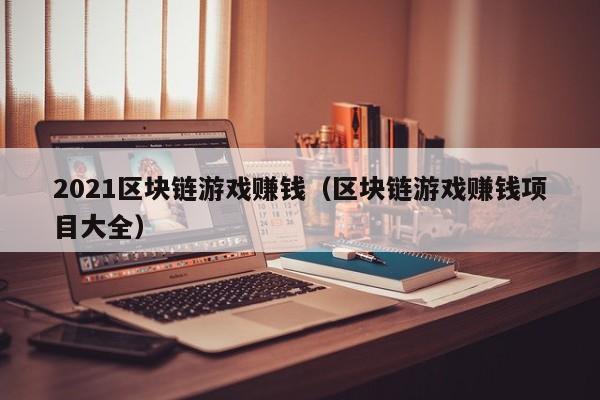 2021区块链游戏赚钱（区块链游戏赚钱项目大全）