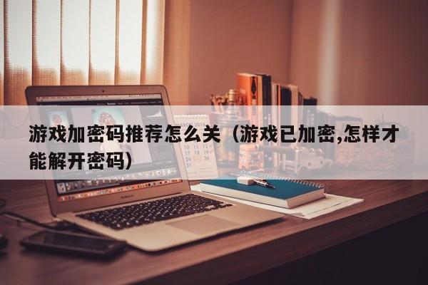 游戏加密码推荐怎么关（游戏已加密,怎样才能解开密码）