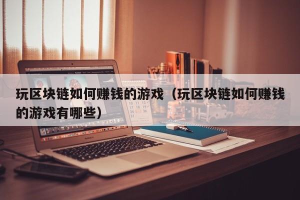 玩区块链如何赚钱的游戏（玩区块链如何赚钱的游戏有哪些）