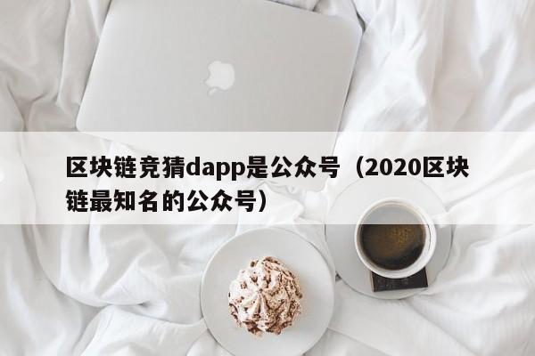 区块链竞猜dapp是公众号（2020区块链最知名的公众号）