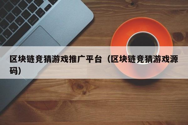 区块链竞猜游戏推广平台（区块链竞猜游戏源码）