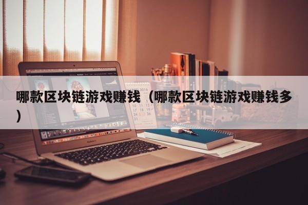 哪款区块链游戏赚钱（哪款区块链游戏赚钱多）