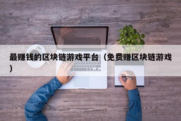最赚钱的区块链游戏平台（免费赚区块链游戏）