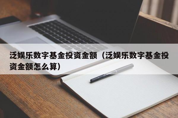 泛娱乐数字基金投资金额（泛娱乐数字基金投资金额怎么算）