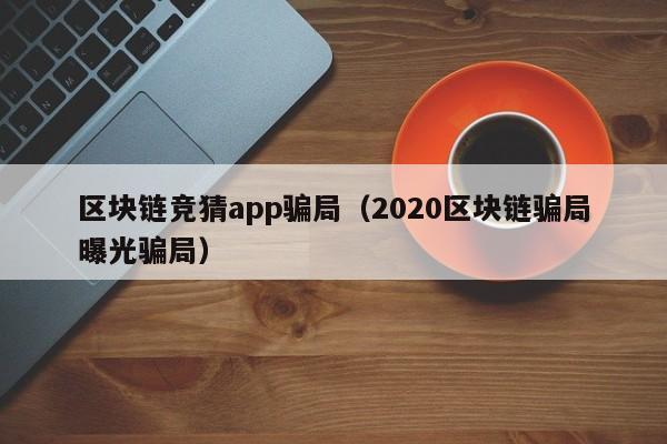 区块链竞猜app骗局（2020区块链骗局曝光骗局）