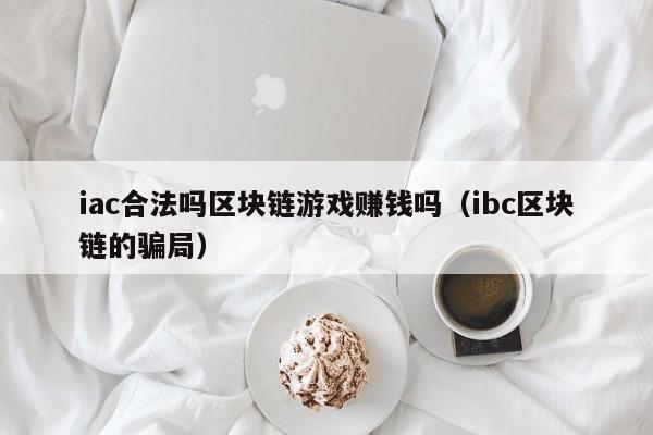 iac合法吗区块链游戏赚钱吗（ibc区块链的骗局）