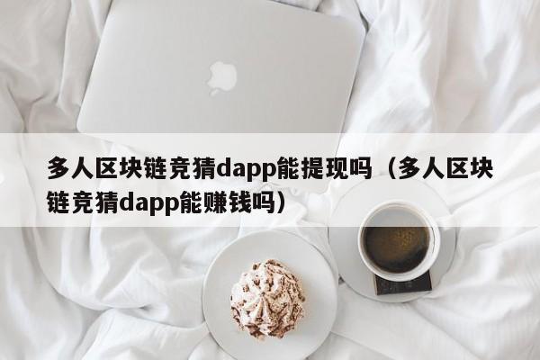 多人区块链竞猜dapp能提现吗（多人区块链竞猜dapp能赚钱吗）