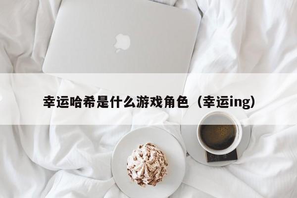 幸运哈希是什么游戏角色（幸运ing）