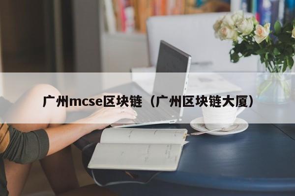 广州mcse区块链（广州区块链大厦）