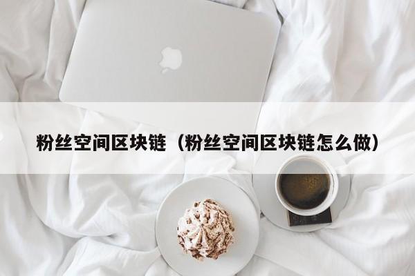粉丝空间区块链（粉丝空间区块链怎么做）