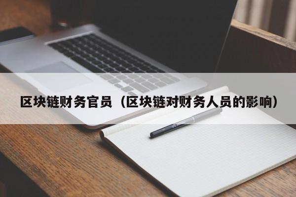 区块链财务官员（区块链对财务人员的影响）