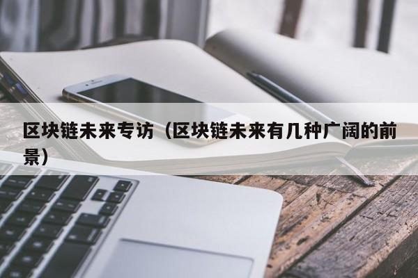 区块链未来专访（区块链未来有几种广阔的前景）