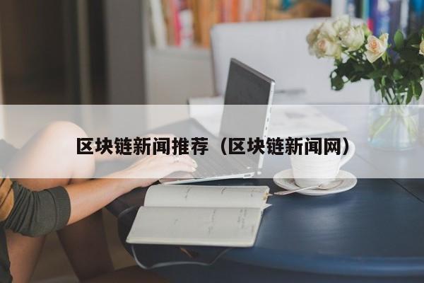 区块链新闻推荐（区块链新闻网）