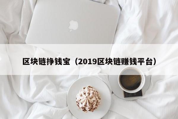 区块链挣钱宝（2019区块链赚钱平台）