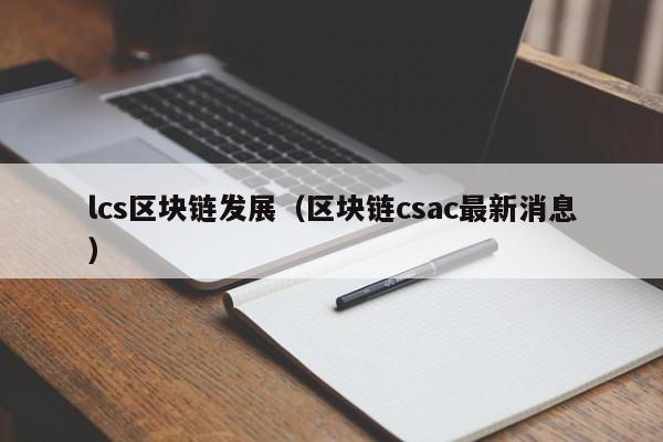 lcs区块链发展（区块链csac最新消息）