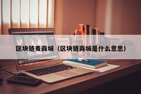 区块链麦商城（区块链商城是什么意思）
