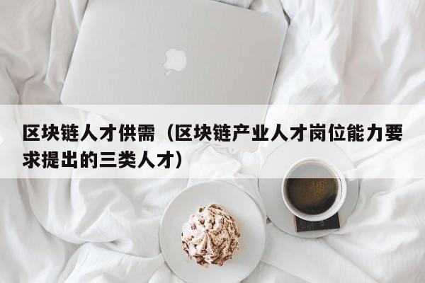 区块链人才供需（区块链产业人才岗位能力要求提出的三类人才）
