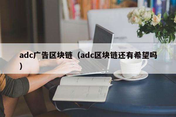 adc广告区块链（adc区块链还有希望吗）