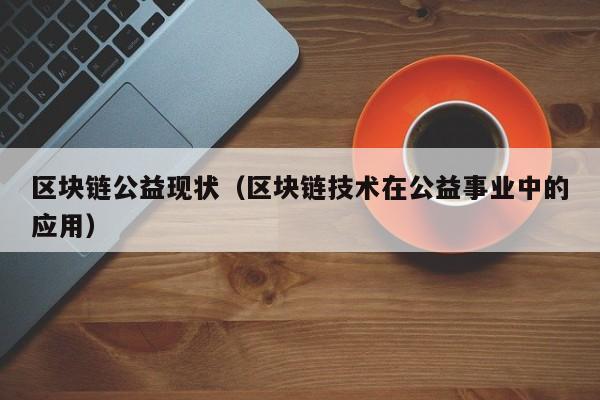 区块链公益现状（区块链技术在公益事业中的应用）