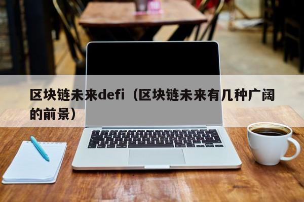 区块链未来defi（区块链未来有几种广阔的前景）
